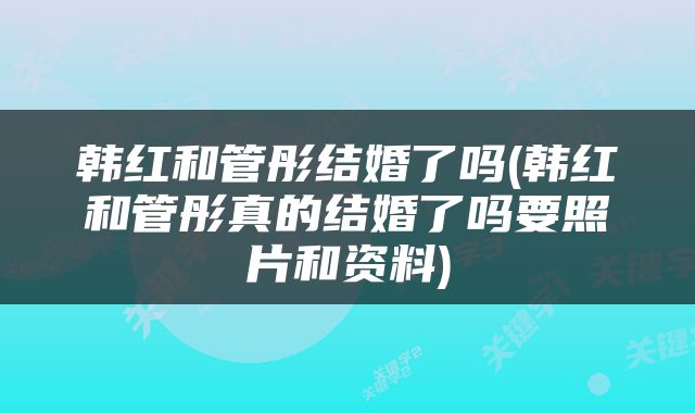 韩红和管彤结婚了吗(韩红和管彤真的结婚了吗要照片和资料)