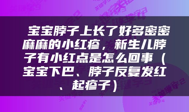  宝宝脖子上长了好多密密麻麻的小红疹，新生儿脖子有小红点是怎么回事（宝宝下巴、脖子反复发红、起疹子） 