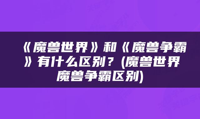 《魔兽世界》和《魔兽争霸》有什么区别？(魔兽世界魔兽争霸区别)