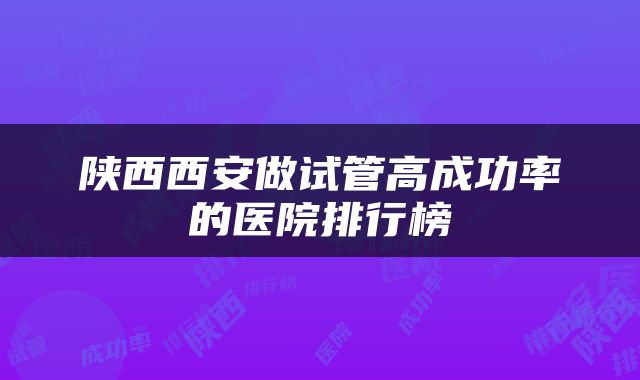 陕西西安做试管高成功率的医院排行榜
