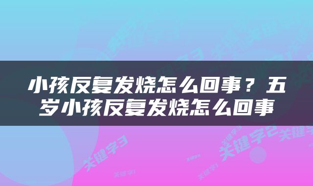 小孩反复发烧怎么回事？五岁小孩反复发烧怎么回事
