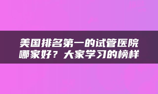 美国排名第一的试管医院哪家好？大家学习的榜样