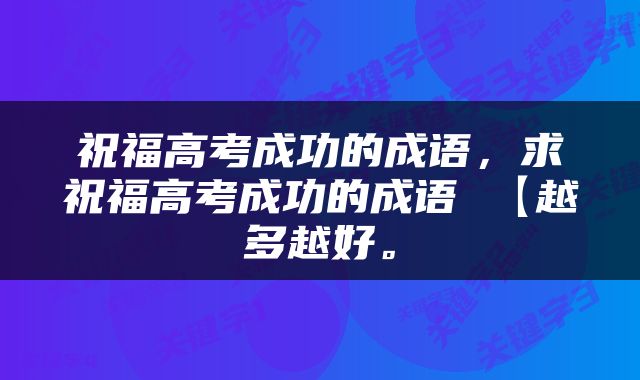 祝福高考成功的成语，求祝福高考成功的成语 【越多越好。