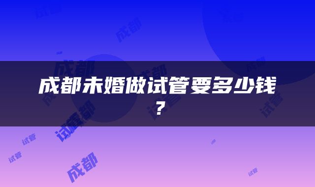 成都未婚做试管要多少钱？