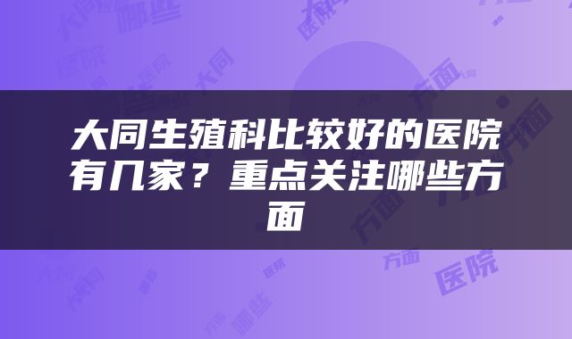 大同生殖科比较好的医院有几家？重点关注哪些方面