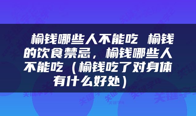  榆钱哪些人不能吃 榆钱的饮食禁忌，榆钱哪些人不能吃（榆钱吃了对身体有什么好处） 