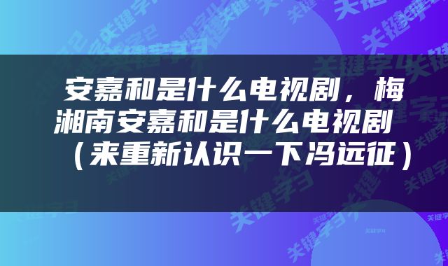  安嘉和是什么电视剧，梅湘南安嘉和是什么电视剧（来重新认识一下冯远征） 