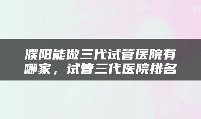 濮阳能做三代试管医院有哪家，试管三代医院排名