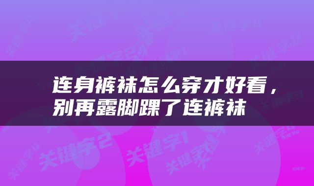 连身裤袜怎么穿才好看，别再露脚踝了连裤袜 