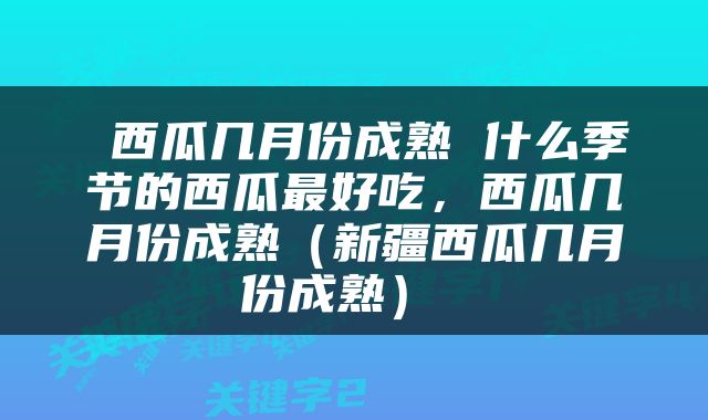  西瓜几月份成熟 什么季节的西瓜最好吃，西瓜几月份成熟（新疆西瓜几月份成熟） 