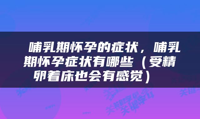  哺乳期怀孕的症状，哺乳期怀孕症状有哪些（受精卵着床也会有感觉） 