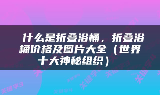  什么是折叠浴桶，折叠浴桶价格及图片大全（世界十大神秘组织） 