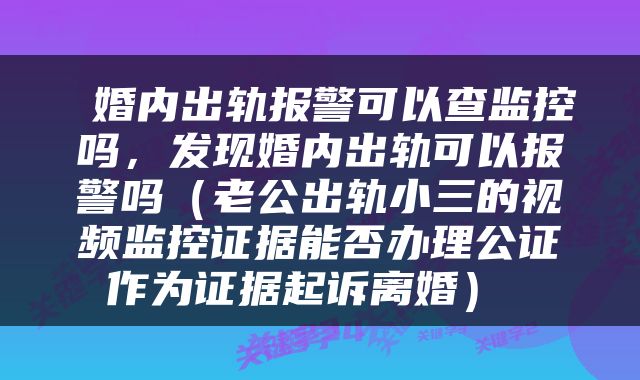  婚内出轨报警可以查监控吗，发现婚内出轨可以报警吗（老公出轨小三的视频监控证据能否办理公证作为证据起诉离婚） 