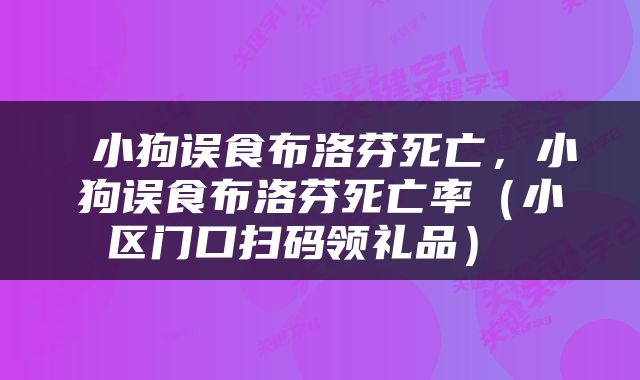  小狗误食布洛芬死亡，小狗误食布洛芬死亡率（小区门口扫码领礼品） 