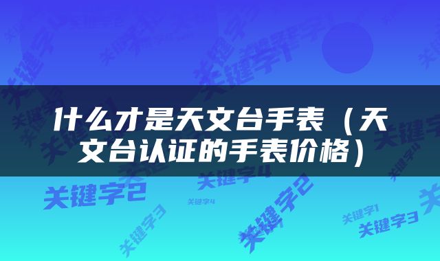 什么才是天文台手表（天文台认证的手表价格）