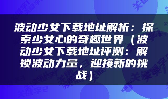 波动少女下载地址解析：探索少女心的奇趣世界（波动少女下载地址评测：解锁波动力量，迎接新的挑战）