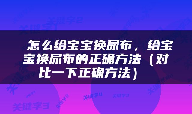  怎么给宝宝换尿布，给宝宝换尿布的正确方法（对比一下正确方法） 