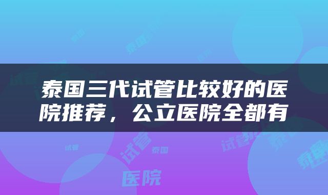 泰国三代试管比较好的医院推荐，公立医院全都有