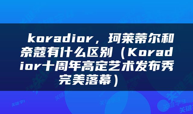 koradior,珂莱蒂尔和奈蔻有什么区别(Koradior十周年高定艺术发布秀完美落幕)