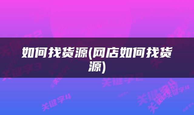 如何找货源(网店如何找货源)