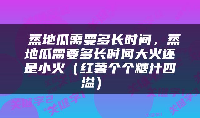  蒸地瓜需要多长时间，蒸地瓜需要多长时间大火还是小火（红薯个个糖汁四溢） 