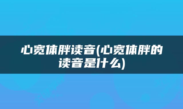 心宽体胖读音(心宽体胖的读音是什么)