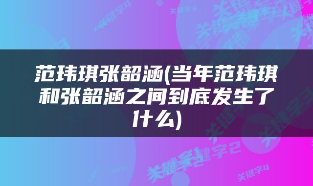 范玮琪张韶涵(当年范玮琪和张韶涵之间到底发生了什么)