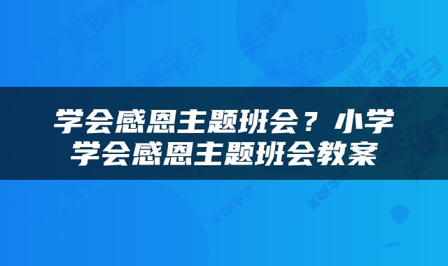学会感恩主题班会？小学学会感恩主题班会教案