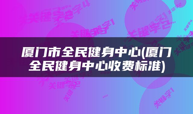 厦门市全民健身中心(厦门全民健身中心收费标准)