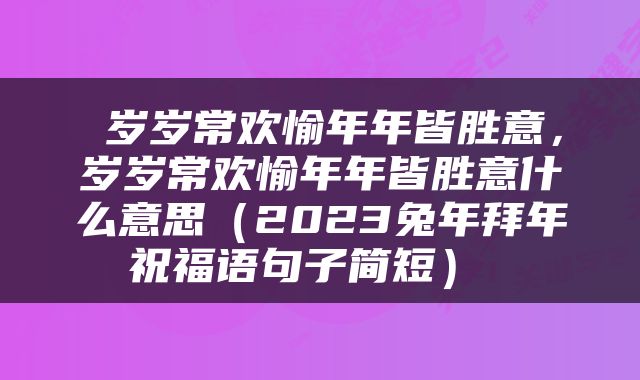  岁岁常欢愉年年皆胜意，岁岁常欢愉年年皆胜意什么意思（2023兔年拜年祝福语句子简短） 