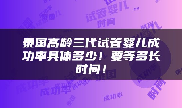 泰国高龄三代试管婴儿成功率具体多少！要等多长时间！