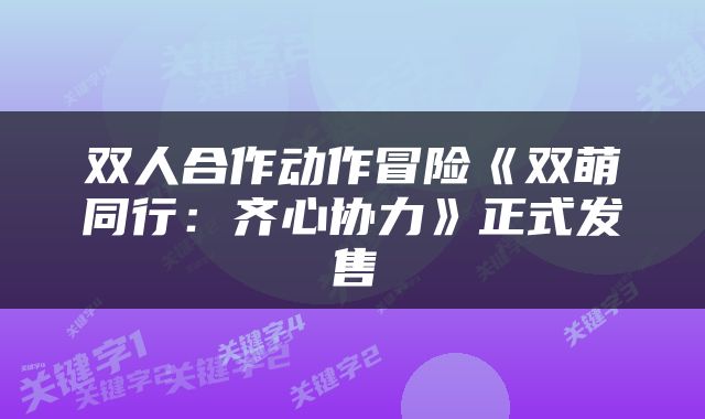 双人合作动作冒险《双萌同行：齐心协力》正式发售