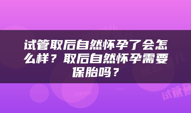 试管取后自然怀孕了会怎么样？取后自然怀孕需要保胎吗？