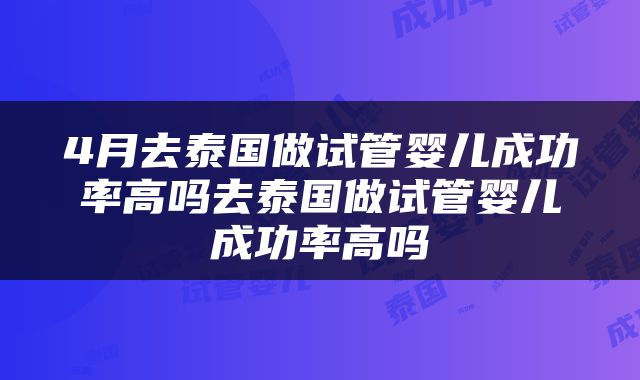4月去泰国做试管婴儿成功率高吗去泰国做试管婴儿成功率高吗