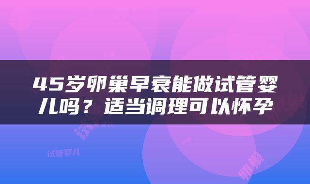 45岁卵巢早衰能做试管婴儿吗？适当调理可以怀孕