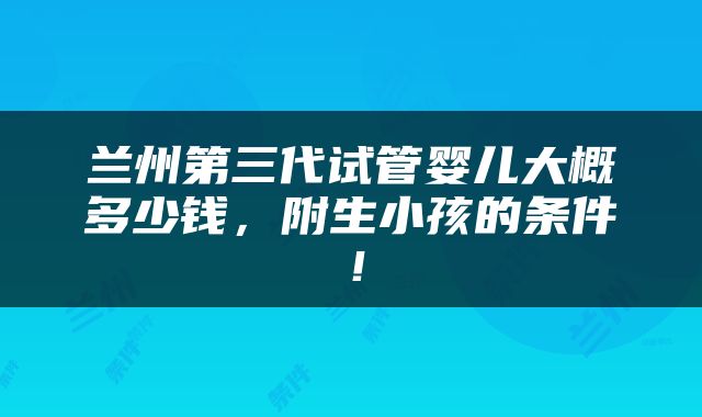 兰州第三代试管婴儿大概多少钱，附生小孩的条件！