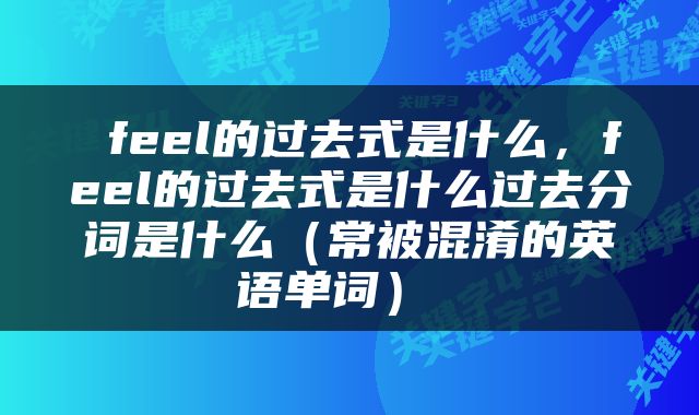  feel的过去式是什么，feel的过去式是什么过去分词是什么（常被混淆的英语单词） 