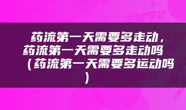  药流第一天需要多走动，药流第一天需要多走动吗（药流第一天需要多运动吗） 