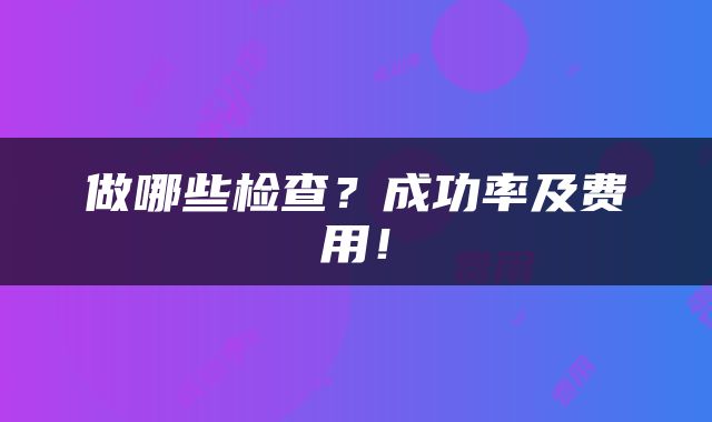 做哪些检查？成功率及费用！