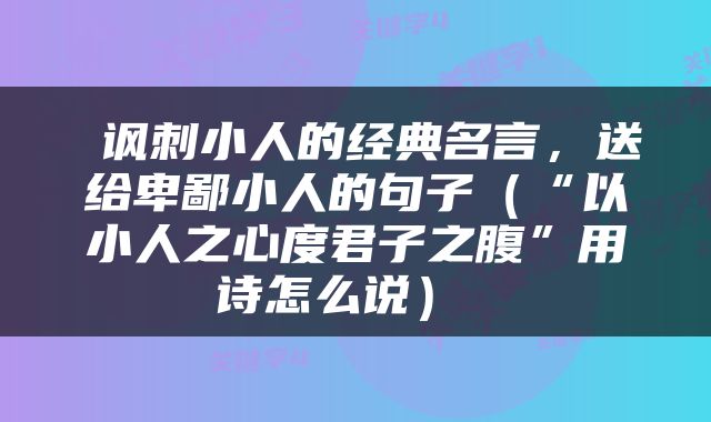  讽刺小人的经典名言，送给卑鄙小人的句子（“以小人之心度君子之腹”用诗怎么说） 