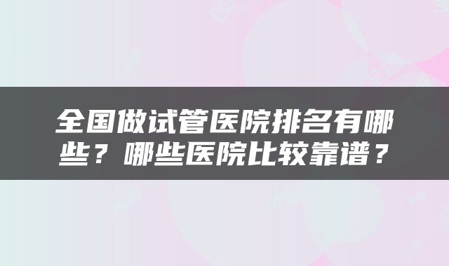 全国做试管医院排名有哪些？哪些医院比较靠谱？