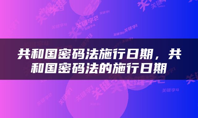 共和国密码法施行日期，共和国密码法的施行日期