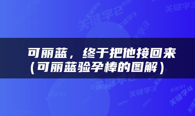  可丽蓝，终于把他接回来（可丽蓝验孕棒的图解） 