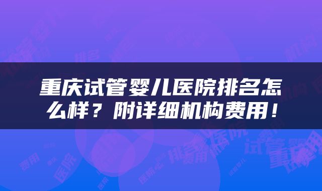重庆试管婴儿医院排名怎么样？附详细机构费用！