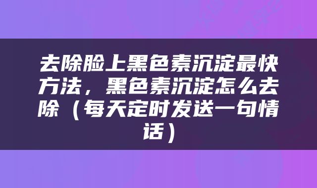 去除脸上黑色素沉淀最快方法，黑色素沉淀怎么去除（每天定时发送一句情话）