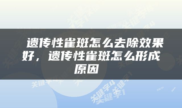  遗传性雀斑怎么去除效果好，遗传性雀斑怎么形成原因 