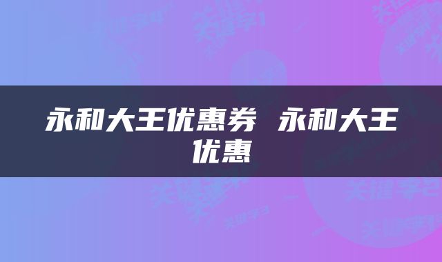 永和大王优惠券 永和大王优惠劵