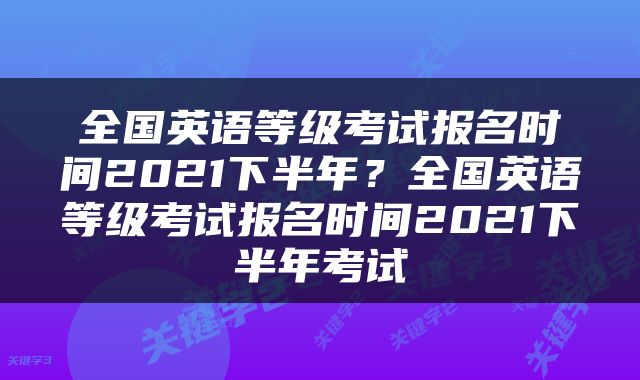 全国英语等级考试报名时间2021下半年？全国英语等级考试报名时间2021下半年考试