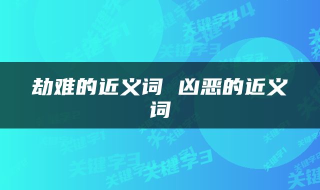 劫难的近义词 凶恶的近义词
