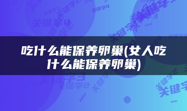 吃什么能保养卵巢(女人吃什么能保养卵巢)